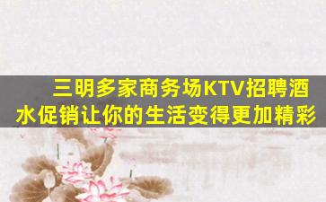 三明多家商务场KTV招聘酒水促销让你的生活变得更加精彩